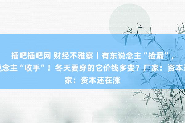 插吧插吧网 财经不雅察丨有东说念主“捡漏”，有东说念主“收手”！冬天要穿的它价钱多变？厂家：资本还在涨