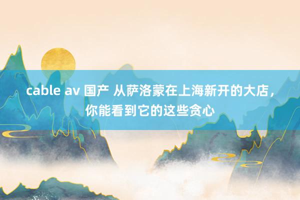 cable av 国产 从萨洛蒙在上海新开的大店，你能看到它的这些贪心