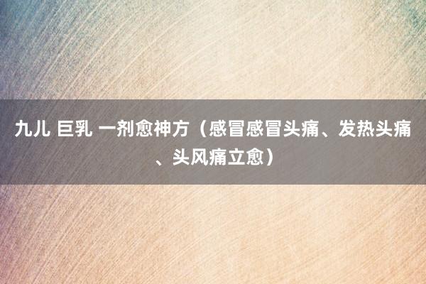 九儿 巨乳 一剂愈神方（感冒感冒头痛、发热头痛、头风痛立愈）