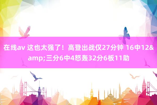 在线av 这也太强了！高登出战仅27分钟 16中12&三分6中4怒轰32分6板11助