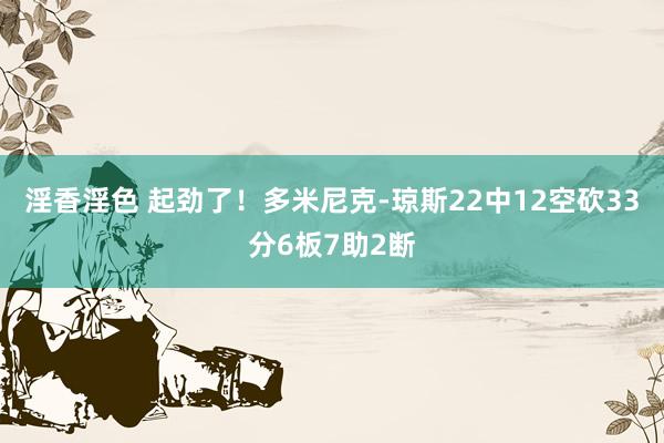 淫香淫色 起劲了！多米尼克-琼斯22中12空砍33分6板7助2断