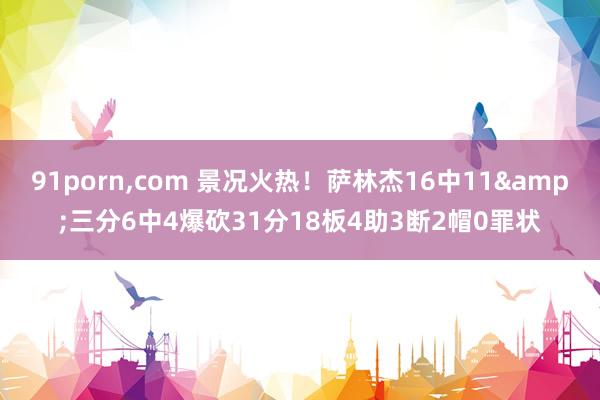91porn,com 景况火热！萨林杰16中11&三分6中4爆砍31分18板4助3断2帽0罪状