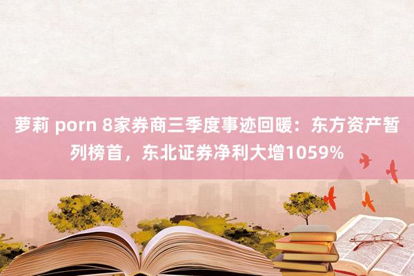 萝莉 porn 8家券商三季度事迹回暖：东方资产暂列榜首，东北证券净利大增1059%