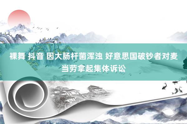 裸舞 抖音 因大肠杆菌浑浊 好意思国破钞者对麦当劳拿起集体诉讼
