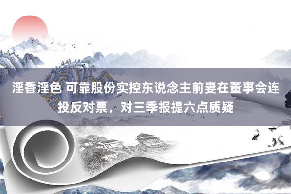 淫香淫色 可靠股份实控东说念主前妻在董事会连投反对票，对三季报提六点质疑