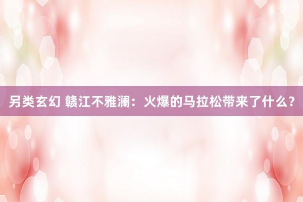 另类玄幻 赣江不雅澜：火爆的马拉松带来了什么？