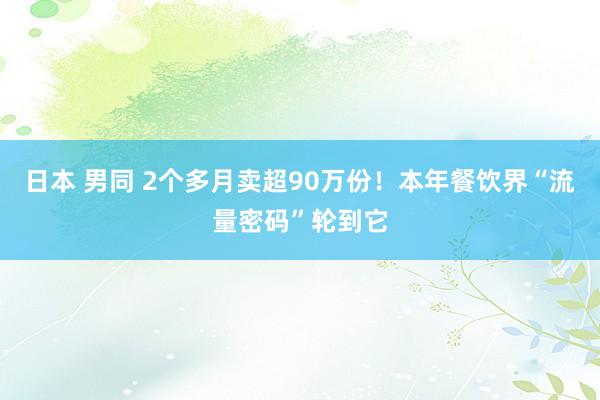 日本 男同 2个多月卖超90万份！本年餐饮界“流量密码”轮到它