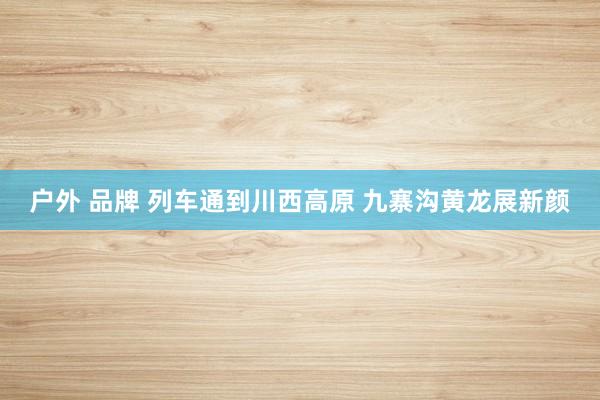 户外 品牌 列车通到川西高原 九寨沟黄龙展新颜