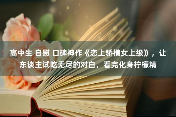 高中生 自慰 口碑神作《恋上骄横女上级》，让东谈主试吃无尽的对白，看完化身柠檬精