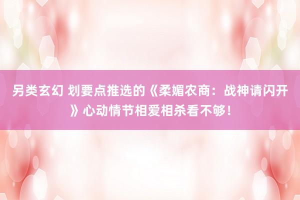 另类玄幻 划要点推选的《柔媚农商：战神请闪开》心动情节相爱相杀看不够！