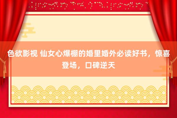 色欲影视 仙女心爆棚的婚里婚外必读好书，惊喜登场，口碑逆天