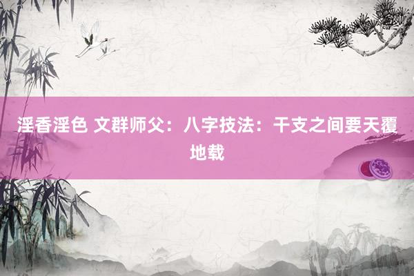 淫香淫色 文群师父：八字技法：干支之间要天覆地载