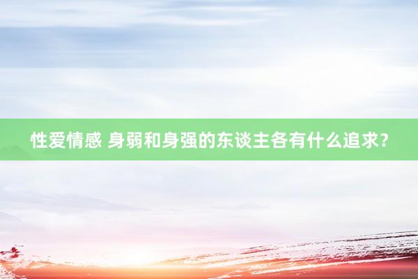 性爱情感 身弱和身强的东谈主各有什么追求？
