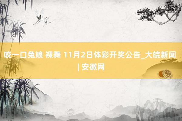 咬一口兔娘 裸舞 11月2日体彩开奖公告_大皖新闻 | 安徽网