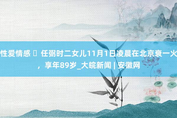 性爱情感 ​任弼时二女儿11月1日凌晨在北京衰一火，享年89岁_大皖新闻 | 安徽网