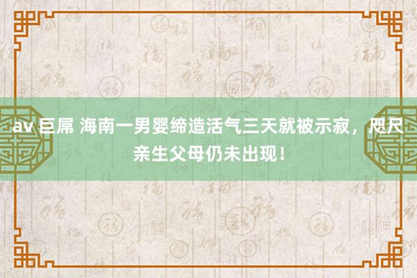 av 巨屌 海南一男婴缔造活气三天就被示寂，咫尺亲生父母仍未出现！