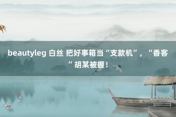 beautyleg 白丝 把好事箱当“支款机”，“香客”胡某被握！