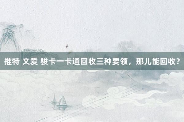 推特 文爱 骏卡一卡通回收三种要领，那儿能回收？