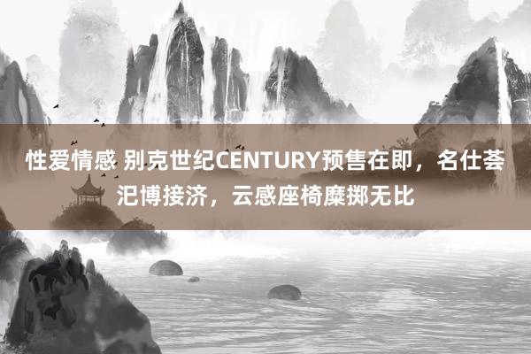 性爱情感 别克世纪CENTURY预售在即，名仕荟汜博接济，云感座椅糜掷无比