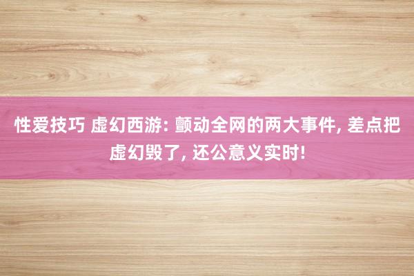 性爱技巧 虚幻西游: 颤动全网的两大事件, 差点把虚幻毁了, 还公意义实时!