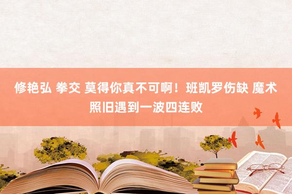 修艳弘 拳交 莫得你真不可啊！班凯罗伤缺 魔术照旧遇到一波四连败