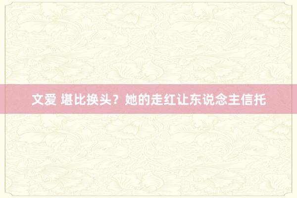 文爱 堪比换头？她的走红让东说念主信托