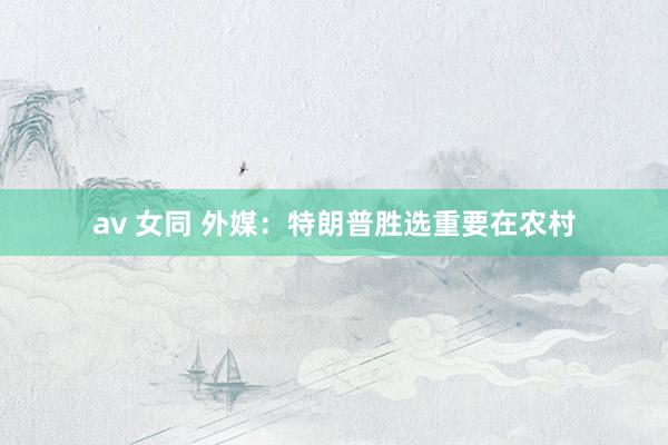 av 女同 外媒：特朗普胜选重要在农村