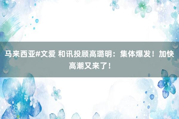 马来西亚#文爱 和讯投顾高璐明：集体爆发！加快高潮又来了！