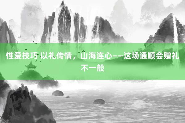 性爱技巧 以礼传情，山海连心——这场通顺会赠礼不一般