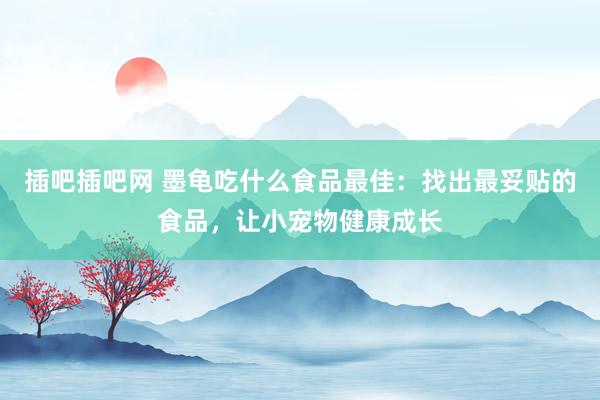 插吧插吧网 墨龟吃什么食品最佳：找出最妥贴的食品，让小宠物健康成长