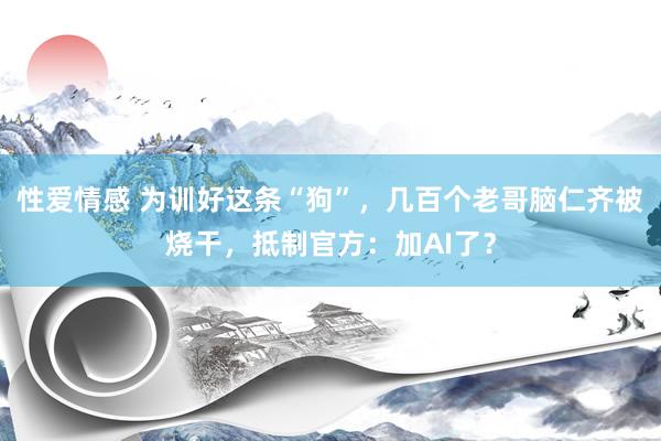 性爱情感 为训好这条“狗”，几百个老哥脑仁齐被烧干，抵制官方：加AI了？