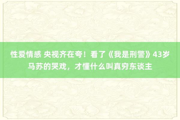 性爱情感 央视齐在夸！看了《我是刑警》43岁马苏的哭戏，才懂什么叫真穷东谈主
