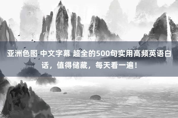 亚洲色图 中文字幕 超全的500句实用高频英语白话，值得储藏，每天看一遍！