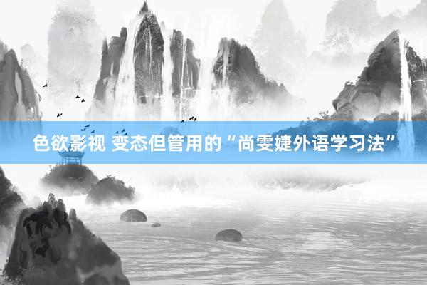 色欲影视 变态但管用的“尚雯婕外语学习法”