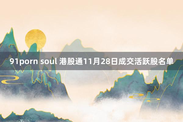 91porn soul 港股通11月28日成交活跃股名单