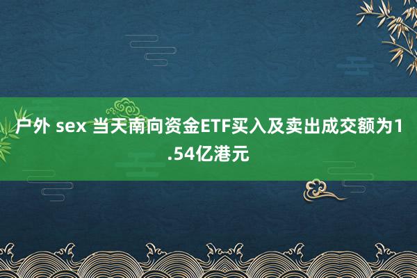 户外 sex 当天南向资金ETF买入及卖出成交额为1.54亿港元