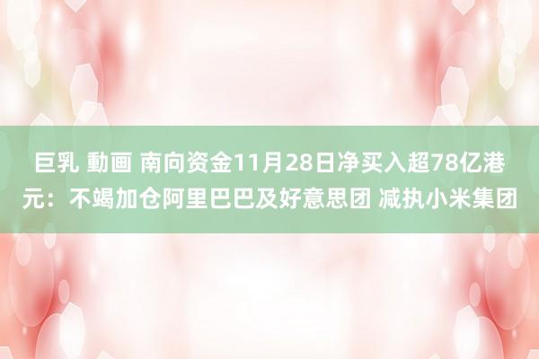 巨乳 動画 南向资金11月28日净买入超78亿港元：不竭加仓阿里巴巴及好意思团 减执小米集团