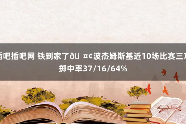 插吧插吧网 铁到家了🤢波杰姆斯基近10场比赛三项掷中率37/16/64%
