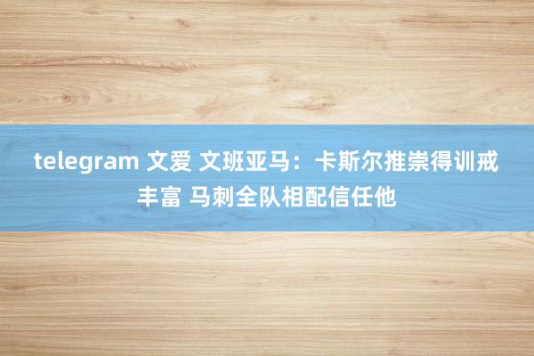 telegram 文爱 文班亚马：卡斯尔推崇得训戒丰富 马刺全队相配信任他