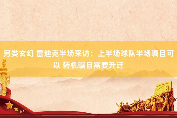 另类玄幻 雷迪克半场采访：上半场球队半场瞩目可以 转机瞩目需要升迁