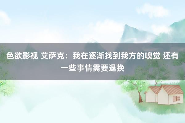 色欲影视 艾萨克：我在逐渐找到我方的嗅觉 还有一些事情需要退换