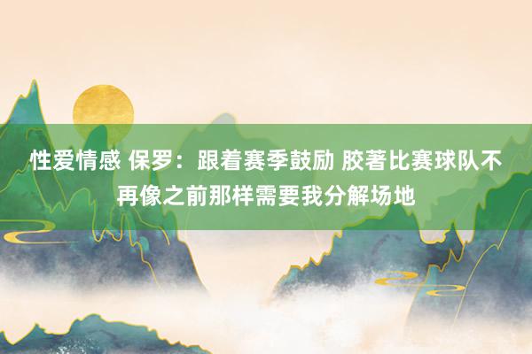 性爱情感 保罗：跟着赛季鼓励 胶著比赛球队不再像之前那样需要我分解场地