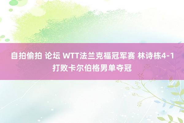 自拍偷拍 论坛 WTT法兰克福冠军赛 林诗栋4-1打败卡尔伯格男单夺冠