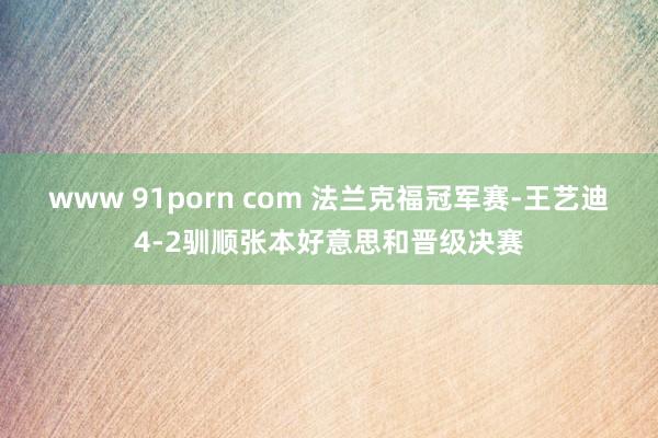 www 91porn com 法兰克福冠军赛-王艺迪4-2驯顺张本好意思和晋级决赛