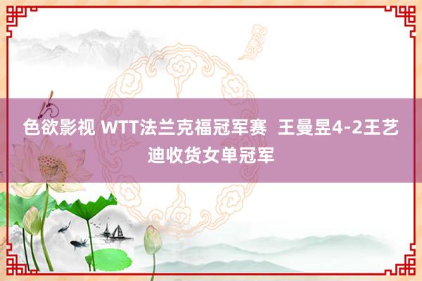 色欲影视 WTT法兰克福冠军赛  王曼昱4-2王艺迪收货女单冠军