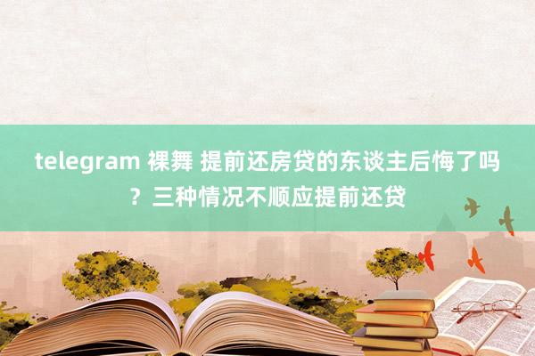 telegram 裸舞 提前还房贷的东谈主后悔了吗？三种情况不顺应提前还贷