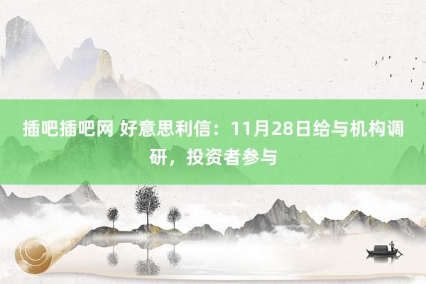 插吧插吧网 好意思利信：11月28日给与机构调研，投资者参与