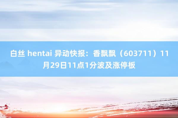 白丝 hentai 异动快报：香飘飘（603711）11月29日11点1分波及涨停板