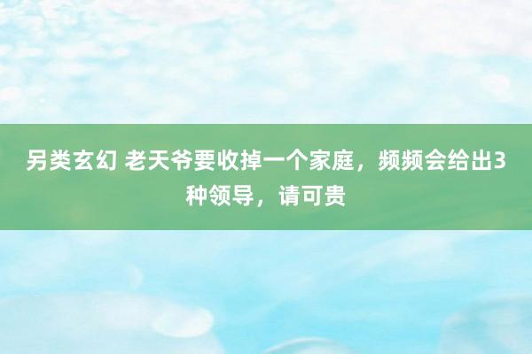 另类玄幻 老天爷要收掉一个家庭，频频会给出3种领导，请可贵