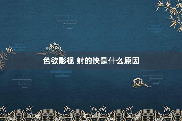 色欲影视 射的快是什么原因